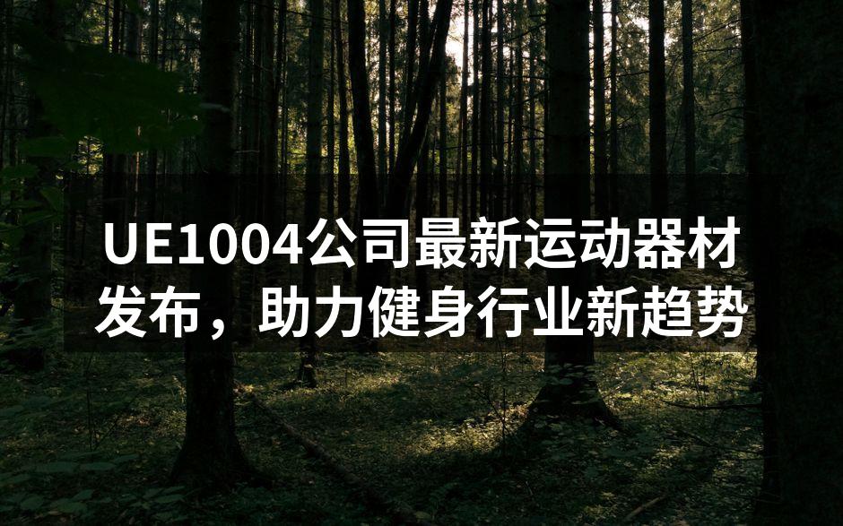 UE1004公司最新运动器材发布，助力健身行业新趋势