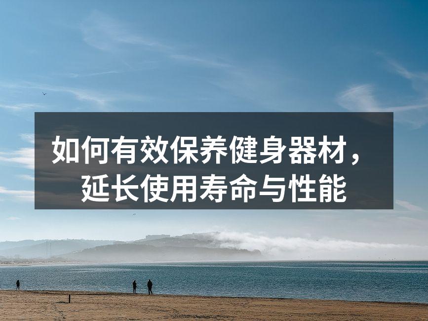 如何有效保养健身器材，延长使用寿命与性能