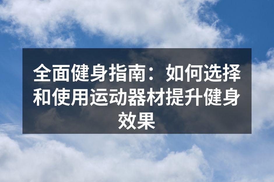 全面健身指南：如何选择和使用运动器材提升健身效果
