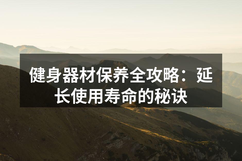 健身器材保养全攻略：延长使用寿命的秘诀