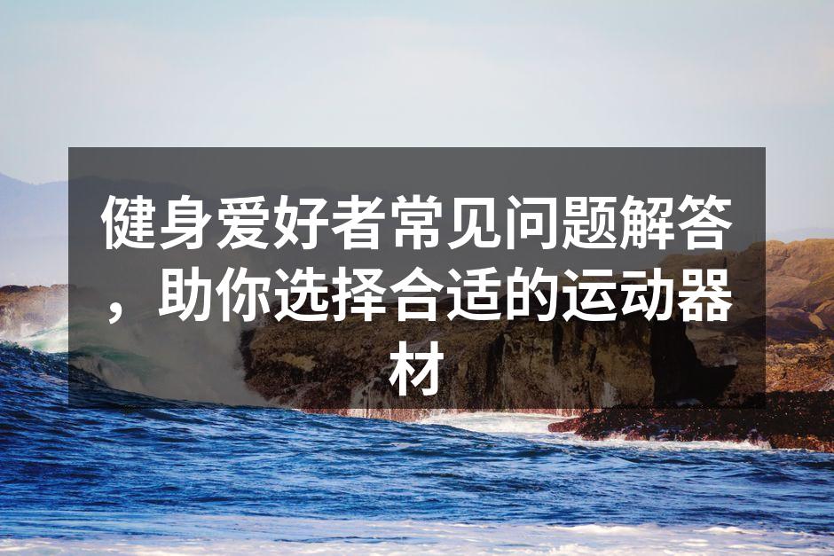 健身爱好者常见问题解答，助你选择合适的运动器材
