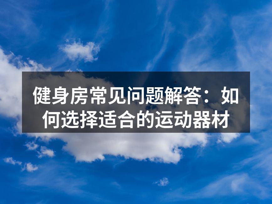 健身房常见问题解答：如何选择适合的运动器材