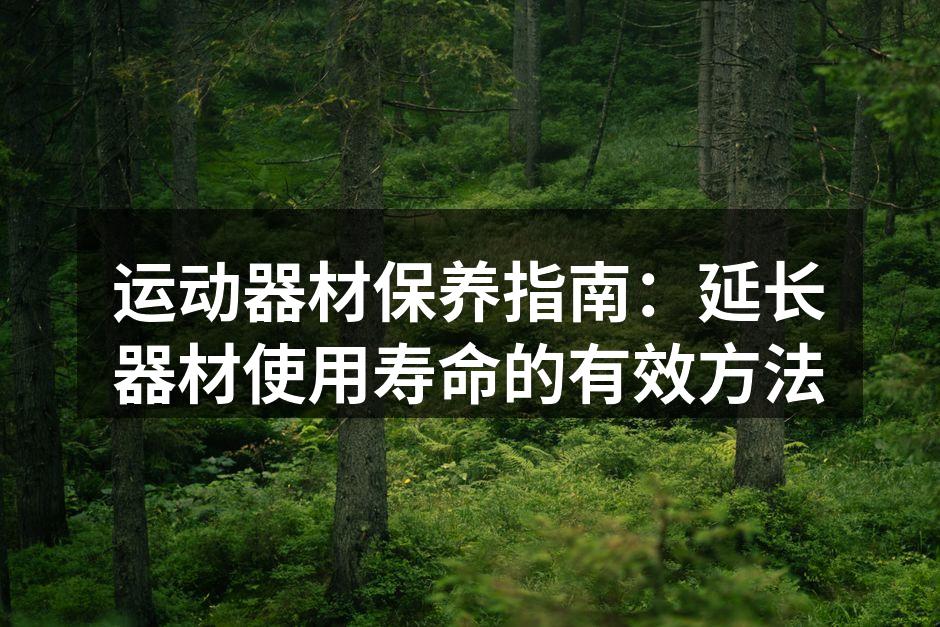 运动器材保养指南：延长器材使用寿命的有效方法