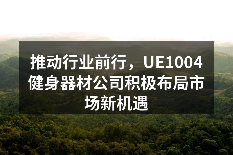 推动行业前行，UE1004健身器材公司积极布局市场新机遇